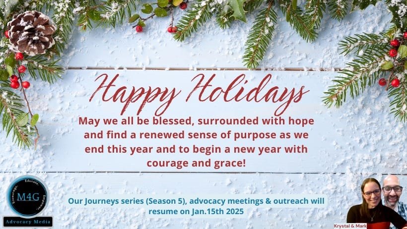 Image Description: Happy Holidays from M4G Advocacy Media! May we all be blessed, surrounded with hope and find a renewed sense of purpose as we end this year and to begin a new year with courage and grace! Our Journeys series (Season 5), advocacy meetings & outreach will resume on Jan 15th 2025